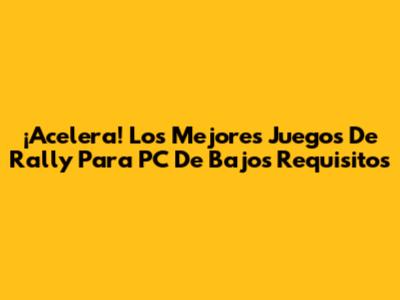 ¡Acelera! Los Mejores Juegos De Rally Para PC De Bajos Requisitos