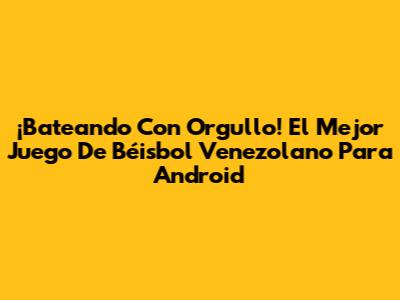 ¡Bateando Con Orgullo! El Mejor Juego De Béisbol Venezolano Para Android