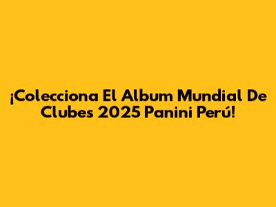 ¡Colecciona El Album Mundial De Clubes 2025 Panini Perú!