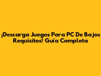 ¡Descarga Juegos Para PC De Bajos Requisitos! Guía Completa