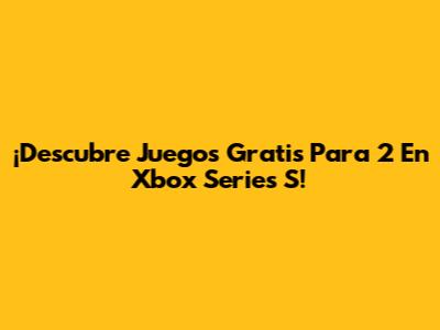 ¡Descubre Juegos Gratis Para 2 En Xbox Series S!
