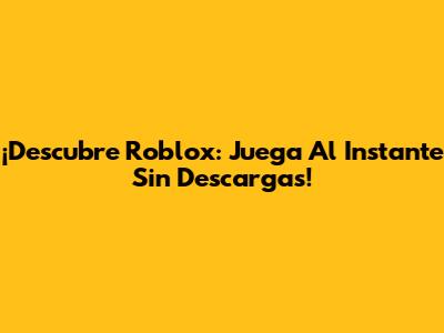 ¡Descubre Roblox: Juega Al Instante Sin Descargas!