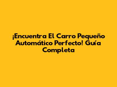 ¡Encuentra El Carro Pequeño Automático Perfecto! Guía Completa
