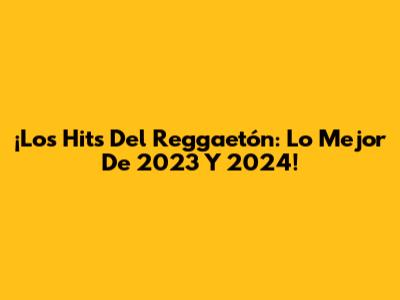 ¡Los Hits Del Reggaetón: Lo Mejor De 2023 Y 2024!