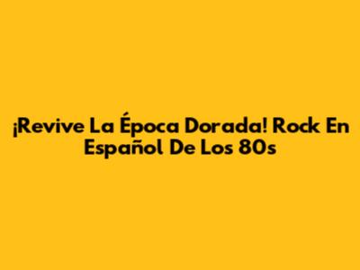 ¡Revive La Época Dorada! Rock En Español De Los 80s