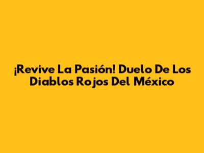 ¡Revive La Pasión! Duelo De Los Diablos Rojos Del México