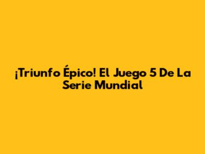 ¡Triunfo Épico! El Juego 5 De La Serie Mundial