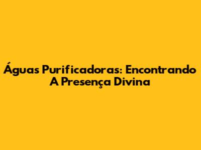Águas Purificadoras: Encontrando A Presença Divina