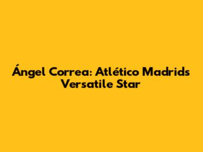 Ángel Correa: Atlético Madrid's Versatile Star