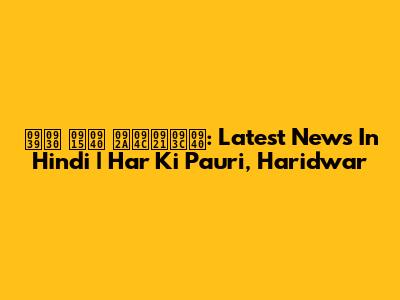 हर की पौड़ी: Latest News In Hindi | Har Ki Pauri, Haridwar