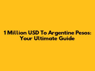 1 Million USD To Argentine Pesos: Your Ultimate Guide