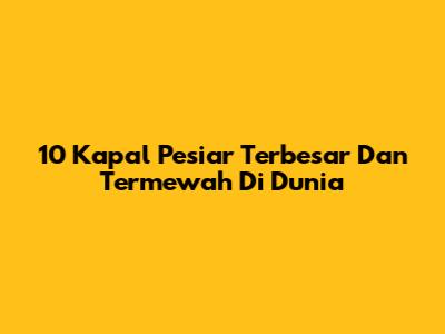 10 Kapal Pesiar Terbesar Dan Termewah Di Dunia