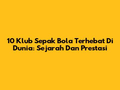 10 Klub Sepak Bola Terhebat Di Dunia: Sejarah Dan Prestasi