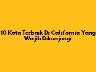 10 Kota Terbaik Di California Yang Wajib Dikunjungi