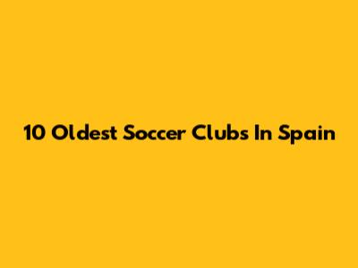 10 Oldest Soccer Clubs In Spain