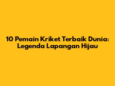 10 Pemain Kriket Terbaik Dunia: Legenda Lapangan Hijau