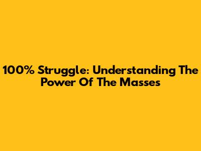 100% Struggle: Understanding The Power Of The Masses