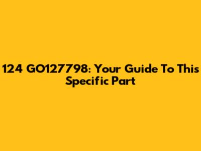 124 GO127798: Your Guide To This Specific Part