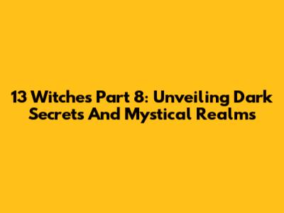 13 Witches Part 8: Unveiling Dark Secrets And Mystical Realms