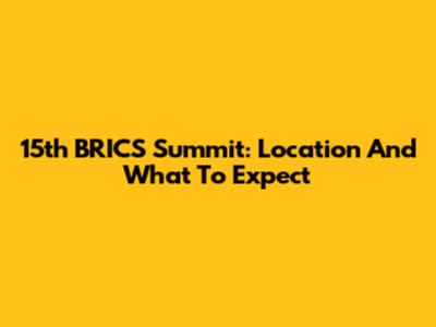 15th BRICS Summit: Location And What To Expect