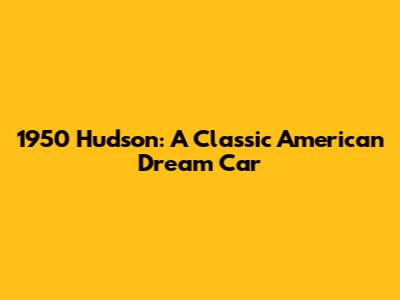 1950 Hudson: A Classic American Dream Car