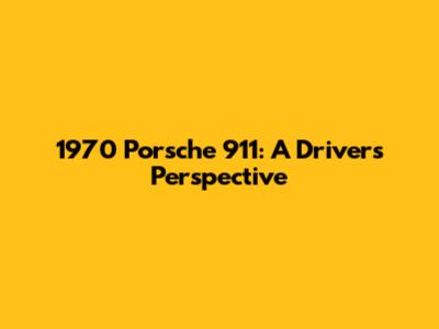 1970 Porsche 911: A Driver's Perspective