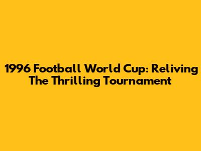 1996 Football World Cup: Reliving The Thrilling Tournament