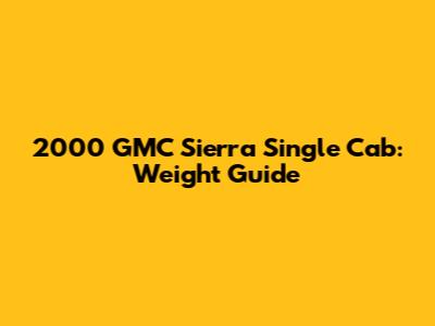 2000 GMC Sierra Single Cab: Weight Guide