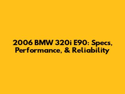 2006 BMW 320i E90: Specs, Performance, & Reliability