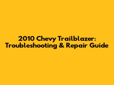2010 Chevy Trailblazer: Troubleshooting & Repair Guide