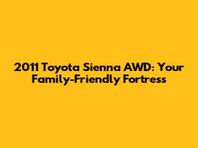 2011 Toyota Sienna AWD: Your Family-Friendly Fortress