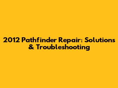2012 Pathfinder Repair: Solutions & Troubleshooting