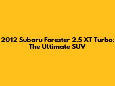 2012 Subaru Forester 2.5 XT Turbo: The Ultimate SUV