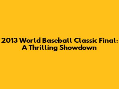 2013 World Baseball Classic Final: A Thrilling Showdown