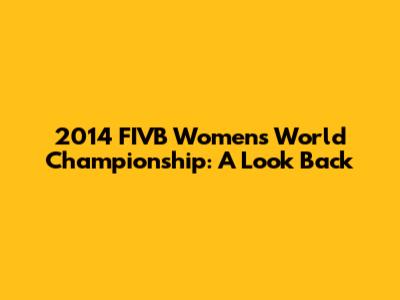 2014 FIVB Women's World Championship: A Look Back