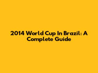 2014 World Cup In Brazil: A Complete Guide