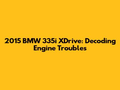 2015 BMW 335i XDrive: Decoding Engine Troubles