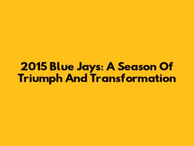 2015 Blue Jays: A Season Of Triumph And Transformation