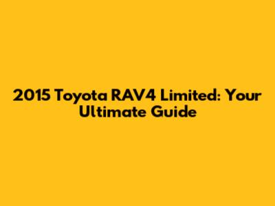 2015 Toyota RAV4 Limited: Your Ultimate Guide