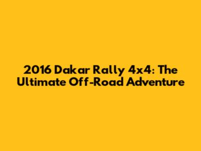 2016 Dakar Rally 4x4: The Ultimate Off-Road Adventure