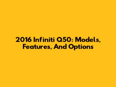 2016 Infiniti Q50: Models, Features, And Options