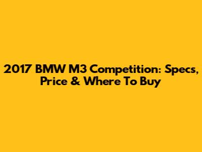 2017 BMW M3 Competition: Specs, Price & Where To Buy