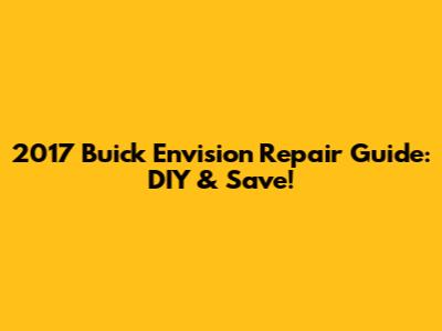 2017 Buick Envision Repair Guide: DIY & Save!