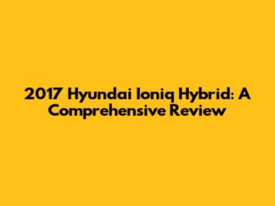 2017 Hyundai Ioniq Hybrid: A Comprehensive Review