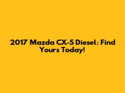 2017 Mazda CX-5 Diesel: Find Yours Today!