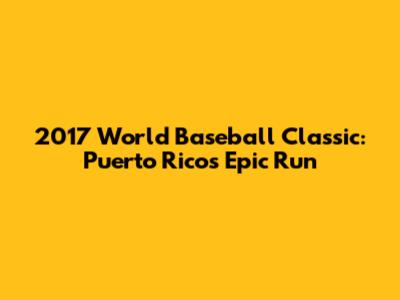 2017 World Baseball Classic: Puerto Rico's Epic Run