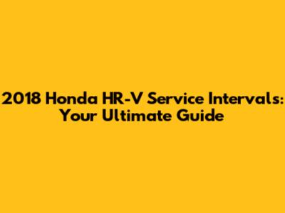2018 Honda HR-V Service Intervals: Your Ultimate Guide