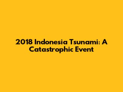 2018 Indonesia Tsunami: A Catastrophic Event