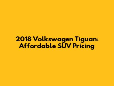 2018 Volkswagen Tiguan: Affordable SUV Pricing