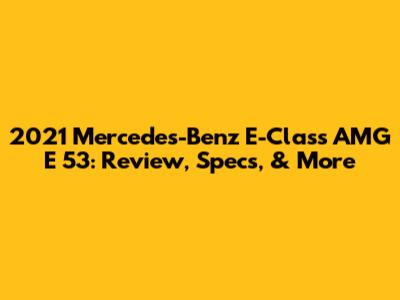 2021 Mercedes-Benz E-Class AMG E 53: Review, Specs, & More